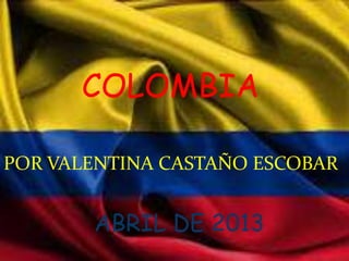 COLOMBIA

POR VALENTINA CASTAÑO ESCOBAR


       ABRIL DE 2013
 