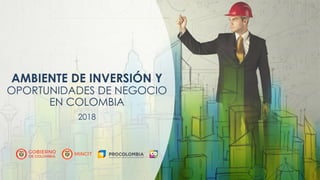 Presentación Colombia – EspañolAMBIENTE DE INVERSIÓN Y
OPORTUNIDADES DE NEGOCIO
EN COLOMBIA
2018
 