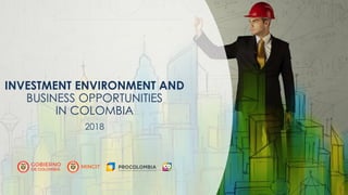 Presentación Colombia – Español
2018
INVESTMENT ENVIRONMENT AND
BUSINESS OPPORTUNITIES
IN COLOMBIA
 