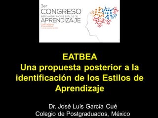 EATBEA
Una propuesta posterior a la
identificación de los Estilos de
Aprendizaje
Dr. José Luis García Cué
Colegio de Postgraduados, México
 