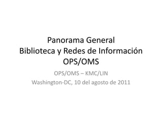 Panorama GeneralBiblioteca y Redes de InformaciónOPS/OMS OPS/OMS – KMC/LIN Washington-DC, 10 del agosto de 2011 