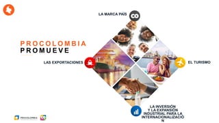 P R O C O L O M B I A
LAS EXPORTACIONES EL TURISMO
LA INVERSIÓN
Y LA EXPANSIÓN
INDUSTRIAL PARA LA
INTERNACIONALIZACIÓ
N
LA MARCA PAÍS
P R O M U E V E
 