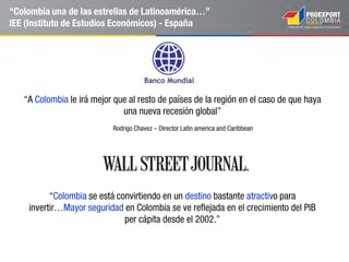 En 2013 Colombia alcanzó flujos de IED casi 7 veces
más altos que los de hace 10 años
*Participación sobre el total de los países con inversión acumulada positiva, incluye reinversión de utilidades e inversión en el
sector petrolero.
Nota: El listado de los principales países inversionistas en Colombia excluye a Panamá
Fuente: Banco de la República- Balanza de Pagos
2.504
6.897
13.405
15.529
16.770
Prom.
1994 - 2002
Prom.
2003 - 2010
2011 2012 2013
Var.
8%
Principales países inversionistas
2000- 2013
IED Entrante. 1994 – 2013
US$ millones
Estados Unidos
• US$ 25.980 millones
• 24%
Reino Unido
• US$ 15.672 millones
• 14,5%
España
• US$ 7.902 millones
• 7,3%
Chile
• US$ 4.283 millones
• 4,1%
 