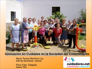 Innovación en Cuidados en la Sociedad del Conocimiento
       María Teresa Martínez Lao
       UGC Río Nacimiento - Almería

       Paco Fdez. Delgado                    1
       Asesor TICs
 
