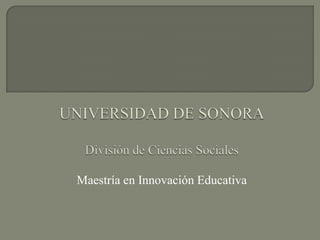 UNIVERSIDAD DE SONORADivisión de Ciencias Sociales Maestría en Innovación Educativa 