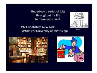 Undertook a series of jobs
           throughout his life
          to make ends meet:

-1921 Boohstore New York
                                        trash
-Postmaster University of Mississippi
 