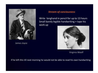 Stream-of-conciousness

                             Write longhand in pencil for up to 13 hours
                             Small barely legible handwriting + tape his
                             work up




    James Joyce


                                                            Virginia Woolf


if he left this till next morning he would not be able to read his own handwriting
 