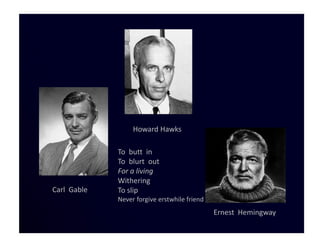 Howard Hawks

             To butt in
             To blurt out
             For a living
             Withering
Carl Gable   To slip
             Never forgive erstwhile friend
                                              Ernest Hemingway
 