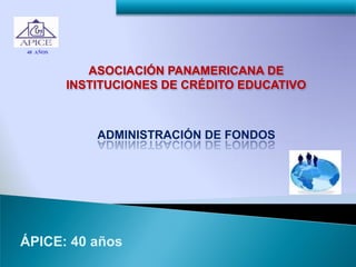 40 AÑOS



             ASOCIACIÓN PANAMERICANA DE
          INSTITUCIONES DE CRÉDITO EDUCATIVO



              ADMINISTRACIÓN DE FONDOS




ÁPICE: 40 años
 