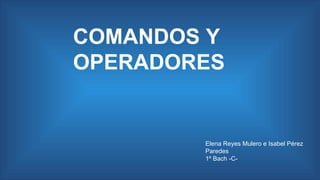 COMANDOS Y
OPERADORES

Elena Reyes Mulero e Isabel Pérez
Paredes
1º Bach -C-

 