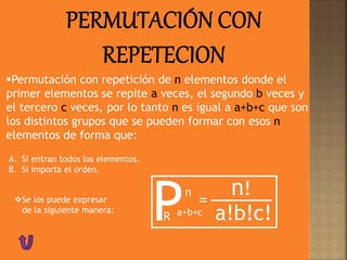 Permutación con repetición de n elementos donde el
primer elementos se repite a veces, el segundo b veces y
el tercero c veces, por lo tanto n es igual a a+b+c que son
los distintos grupos que se pueden formar con esos n
elementos de forma que:
A. Si entran todos los elementos.
B. Si importa el orden.
Pn
=
n!
R a+b+c a!b!c!
Se los puede expresar
de la siguiente manera:
 