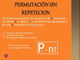 Se llama permutación sin repetición de n elementos
(en donde n es igual a r) a las diferentes agrupaciones
de esos n elementos de forma que:
A. Si entran todos los elementos.
B. Si importa el orden.
C. No se puede repetir los elementos.
Se los puede expresar
de la siguiente manera:
P= n!n
 