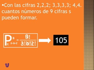 Con las cifras 2,2,2; 3,3,3,3; 4,4.
cuantos números de 9 cifras s
pueden formar.
Pn
=
n!
R a+b+c a!b!c!3!4!2!3+4+2
9!9
105
 