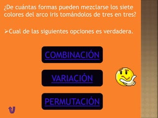 COMBINACIÓN
VARIACIÓN
PERMUTACIÓN
¿De cuántas formas pueden mezclarse los siete
colores del arco iris tomándolos de tres en tres?
Cual de las siguientes opciones es verdadera.
 