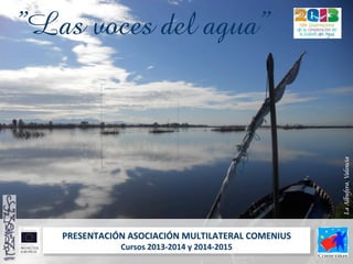 PRESENTACIÓN	
  ASOCIACIÓN	
  MULTILATERAL	
  COMENIUS	
  
Cursos	
  2013-­‐2014	
  y	
  2014-­‐2015	
  
!
”Las voces del agua”
LaAlbufera,Valencia
 