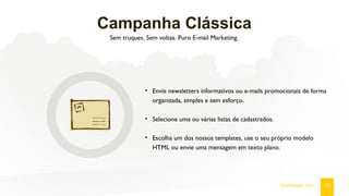 Campanha Clássica
Sem truques. Sem voltas. Puro E-mail Marketing.
12fromdoppler.com
• Envie newsletters informativos ou e-mails promocionais de forma
organizada, simples e sem esforço.
• Selecione uma ou várias listas de cadastrados.
• Escolha um dos nossos templates, use o seu próprio modelo
HTML ou envie uma mensagem em texto plano.
 