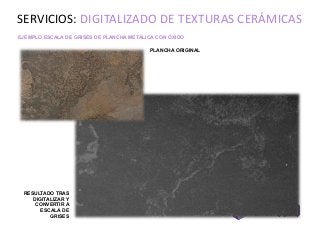 EJEMPLO ESCALA DE GRISES DE PLANCHA METÁLICA CON ÓXIDO
SERVICIOS: DIGITALIZADO DE TEXTURAS CERÁMICAS
PLANCHA ORIGINAL
RESULTADO TRAS
DIGITALIZAR Y
CONVERTIR A
ESCALA DE
GRISES
 