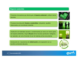 ¿En qué puede ayudar EVM a tu empresa?
Eco-innovation 20139
4. Identificar y recabar la documentación e información requerida4. Identificar y recabar la documentación e información requerida
EVM cuenta con un equipo multidisciplinar: ingenieros industriales, informáticos,
arquitectos, geógrafos, químicos, licenciados en derecho, etc., que nos permite
asesorar a nuestros clientes en un amplio rango de proyectos.
De los cinco proyectos europeos presentados por EVM en 2012, se ha concluido con
éxito en uno de ellos obteniendo una financiación a fondo perdido de 132.000 euros
1. Definición del alcance técnico de la propuesta1. Definición del alcance técnico de la propuesta
2. Dar soporte en la elaboración, orientación y estructuración técnico-
económica del proyecto.
2. Dar soporte en la elaboración, orientación y estructuración técnico-
económica del proyecto.
3. Búsqueda de socios y actores clave del consorcio3. Búsqueda de socios y actores clave del consorcio
4. Seguimiento del procedimiento de tramitación.4. Seguimiento del procedimiento de tramitación.
 