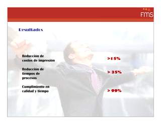Resultados




 Reducción de
 costos de impresión   >15%

 Reducción de
 tiempos de            > 35%
 procesos

 Cumplimiento en
 calidad y tiempo      > 99%
 