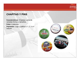 CHAPITAS Y PINS

Características: Chapitas y pins de
variadas formas y tamaños.
Color: A elección
Impresión: Logo y gráfica a 1, 2, 3 o 4
colores.
 