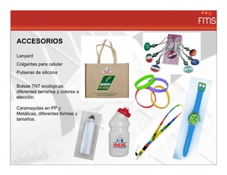 ACCESORIOS

Lanyard
Colgantes para celular
Pulseras de silicona


Bolsas TNT ecológicas,
diferentes tamaños y colores a
elección.

Caramayolas en PP y
Metálicas, diferentes formas y
tamaños.
 