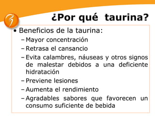 ¿Por qué  taurina? Beneficios de la taurina:  Mayor concentración Retrasa el cansancio Evita calambres, náuseas y otros signos de malestar debidos a una deficiente hidratación Previene lesiones Aumenta el rendimiento Agradables sabores que favorecen un consumo suficiente de bebida 