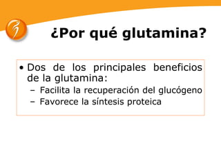 ¿Por qué glutamina? Dos de los principales beneficios de la glutamina: Facilita la recuperación del glucógeno  Favorece la síntesis proteica 