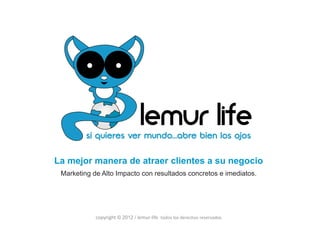 La mejor manera de atraer clientes a su negocio
 Marketing de Alto Impacto con resultados concretos e imediatos.




            copyright © 2012 / lemur‐life todos los derechos reservados
 