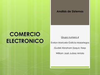 Analisis de Sistemas




 COMERCIO              Grupo numero 4

ELECTRONICO   Evelyn Maricela Galicia Mazariegos

                Gudiel Abraham Saquic Itzep

                  William José Juárez Arriola
 