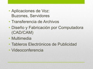 • Aplicaciones de Voz:
Buzones, Servidores
• Transferencia de Archivos
• Diseño y Fabricación por Computadora
(CAD/CAM)
• Multimedia
• Tableros Electrónicos de Publicidad
• Videoconferencia
 