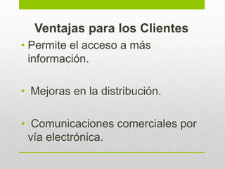 Ventajas para los Clientes
• Permite el acceso a más
información.
• Mejoras en la distribución.
• Comunicaciones comerciales por
vía electrónica.
 