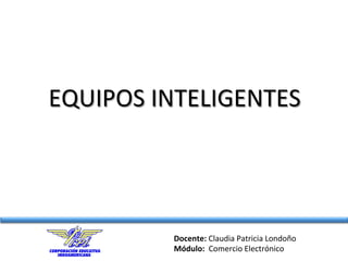 Docente:	
  Claudia	
  Patricia	
  Londoño	
  
Módulo:	
  	
  Comercio	
  Electrónico	
  
EQUIPOS	
  INTELIGENTES	
  
 