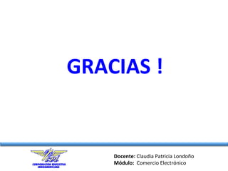 Docente:	
  Claudia	
  Patricia	
  Londoño	
  
Módulo:	
  	
  Comercio	
  Electrónico	
  
GRACIAS	
  !	
  
 