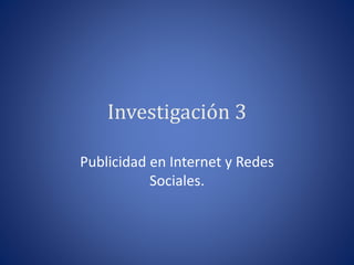 Investigación 3
Publicidad en Internet y Redes
Sociales.
 