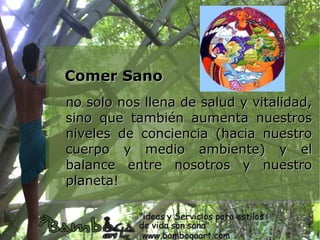 Comer Sano
no solo nos llena de salud y vitalidad,
sino que también aumenta nuestros
niveles de conciencia (hacia nuestro
cuerpo y medio ambiente) y el
balance entre nosotros y nuestro
planeta!
 