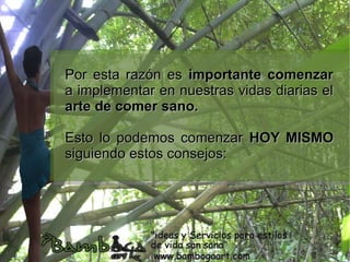 Por esta razón es importante comenzar
a implementar en nuestras vidas diarias el
arte de comer sano.

Esto lo podemos comenzar HOY MISMO
siguiendo estos consejos:
 