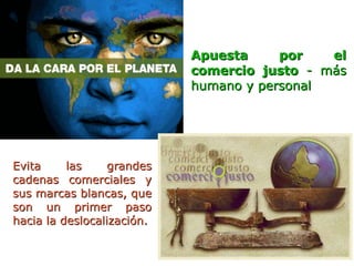 Apuesta     por   el
                            comercio justo - más
                            humano y personal




Evita     las     grandes
cadenas comerciales y
sus marcas blancas, que
son un primer paso
hacia la deslocalización.
 