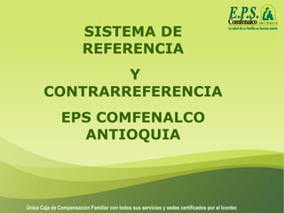 Única Caja de Compensación Familiar con todos sus servicios y sedes certificados por el Icontec
SISTEMA DE
REFERENCIA
Y
CONTRARREFERENCIA
EPS COMFENALCO
ANTIOQUIA
 