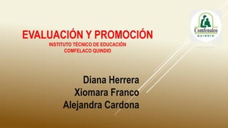 EVALUACIÓN Y PROMOCIÓN
INSTITUTO TÉCNICO DE EDUCACIÓN
COMFELACO QUINDIO
Diana Herrera
Xiomara Franco
Alejandra Cardona
 