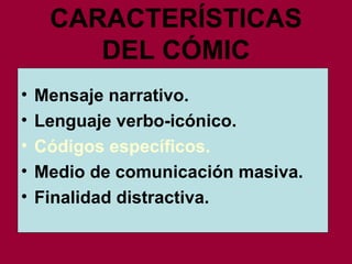 CARACTERÍSTICAS DEL CÓMIC Mensaje narrativo. Lenguaje verbo-icónico.  Códigos específicos.  Medio de comunicación masiva. Finalidad distractiva. 