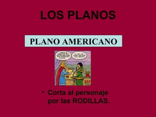 LOS PLANOS Corta al personaje por las RODILLAS. PLANO AMERICANO 