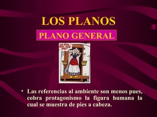 LOS PLANOS Las referencias al ambiente son menos pues, cobra protagonismo la figura humana la cual se muestra de pies a cabeza. PLANO GENERAL 