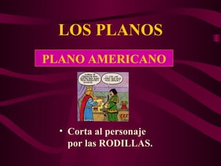 LOS PLANOS Corta al personaje por las RODILLAS. PLANO AMERICANO 
