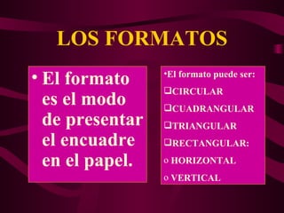 LOS FORMATOS El formato es el modo de presentar el encuadre en el papel. El formato puede ser: CIRCULAR CUADRANGULAR TRIANGULAR RECTANGULAR: HORIZONTAL VERTICAL  