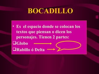 BOCADILLO Es  el espacio donde se colocan los textos que piensan o dicen los personajes. Tienen 2 partes: Globo Rabillo ó Delta 