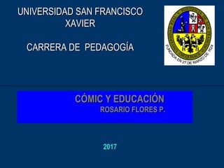 UNIVERSIDAD SAN FRANCISCOUNIVERSIDAD SAN FRANCISCO
XAVIERXAVIER
CARRERA DE PEDAGOGÍACARRERA DE PEDAGOGÍA
CÓMIC Y EDUCACIÓNCÓMIC Y EDUCACIÓN
ROSARIO FLORES P.ROSARIO FLORES P.
20172017
 