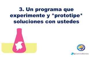 3. Un programa que
experimente y *prototipe*
soluciones con ustedes

@CamiloMontes

 