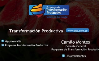 Transformación Productiva
@ptpcolombia
Programa Transformación Productiva

www.ptp.com.co

Camilo Montes

Gerente General
Programa de Transformación Productiv
@CamiloMontes

 