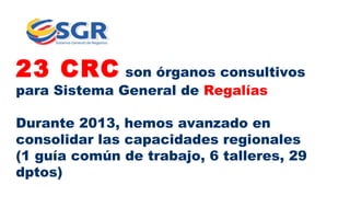 23 CRC son órganos consultivos
para Sistema General de Regalías

Durante 2013, hemos avanzado en
consolidar las capacidades regionales
(1 guía común de trabajo, 6 talleres, 29
dptos)

 