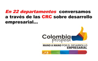 En 22 departamentos conversamos
a través de las CRC sobre desarrollo
empresarial…

 